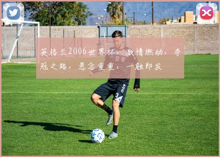 英格兰2006世界杯，激情燃动，夺冠之路，悬念重重，一触即发