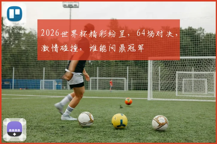2026世界杯精彩纷呈，64场对决，激情碰撞，谁能问鼎冠军